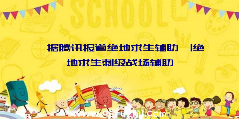 「据腾讯报道绝地求生辅助」|绝地求生刺级战场辅助